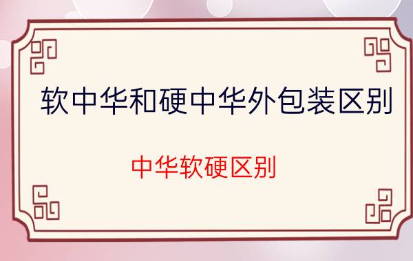 软中华和硬中华外包装区别（中华软硬区别 外包装简介介绍）